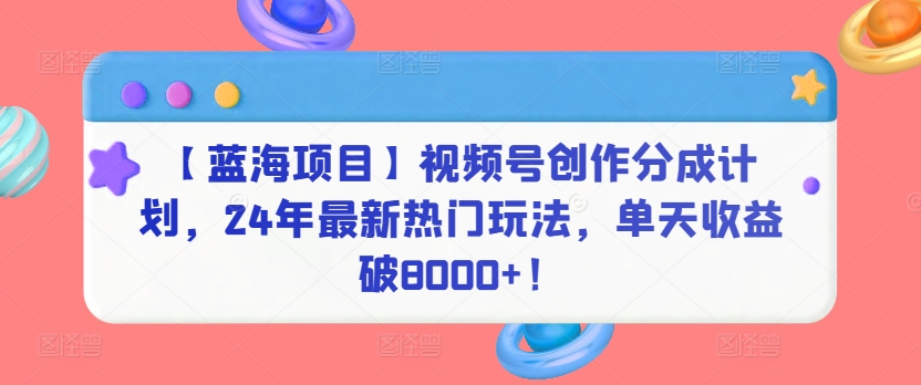 【蓝海项目】视频号创作分成计划，24年最新热门玩法，单天收益破8000+！-易购网创