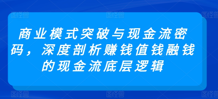 商业模式突破与现金流密码，深度剖析赚钱值钱融钱的现金流底层逻辑-易购网创