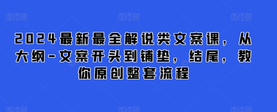 2024最新最全解说类文案课，从大纲-文案开头到铺垫，结尾，教你原创整套流程-易购网创