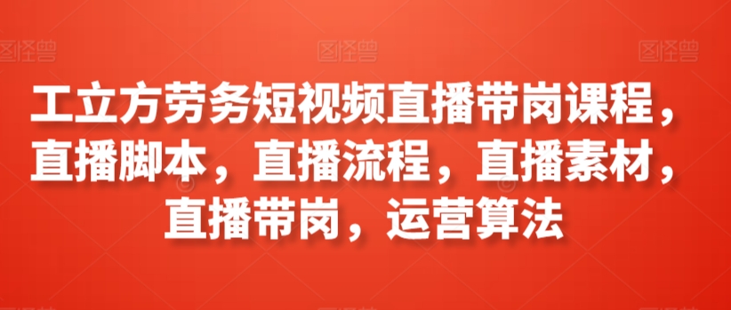 工立方劳务短视频直播带岗课程，直播脚本，直播流程，直播素材，直播带岗，运营算法-易购网创
