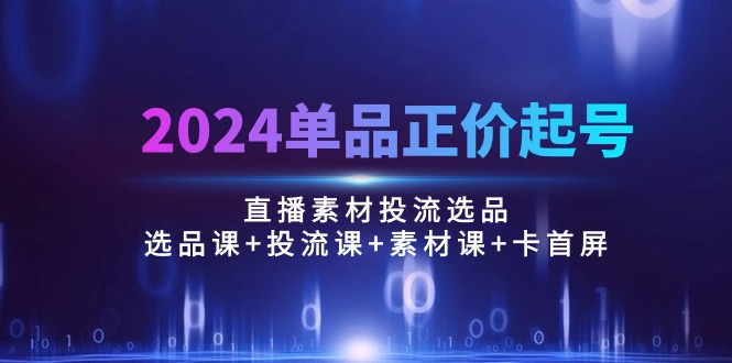 2024单品正价起号，直播素材投流选品：选品课+投流课+素材课+卡首屏/100节-易购网创