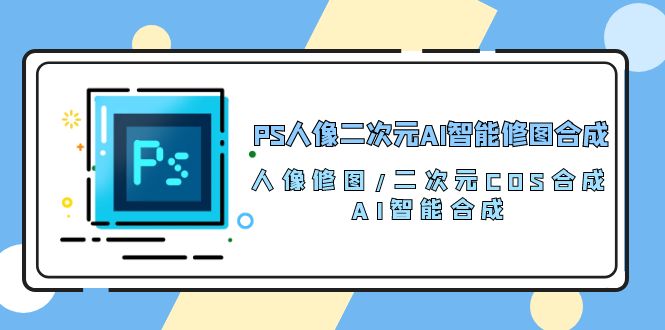PS人像二次元AI智能修图 合成 人像修图/二次元 COS合成/AI 智能合成/100节-易购网创