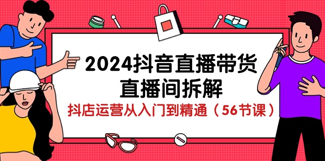 2024抖音直播带货-直播间拆解：抖店运营从入门到精通（56节课）-易购网创