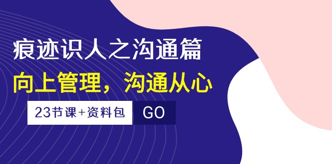 痕迹 识人之沟通篇，向上管理，沟通从心（23节课+资料包）-易购网创