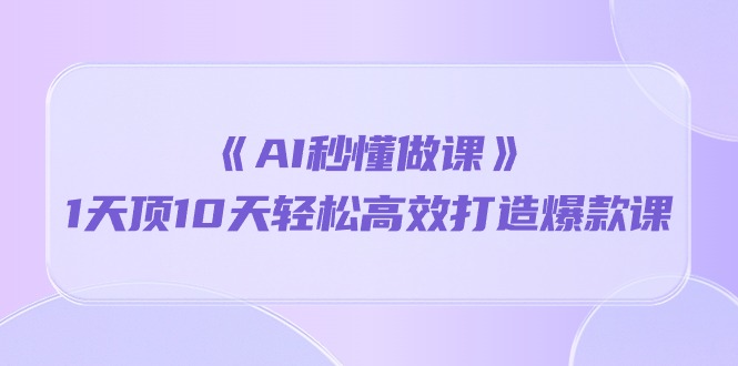 《AI秒懂做课》1天顶10天轻松高效打造爆款课-易购网创