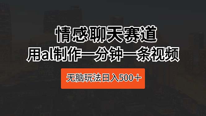 情感聊天赛道 用al制作一分钟一条视频 无脑玩法日入500＋-易购网创