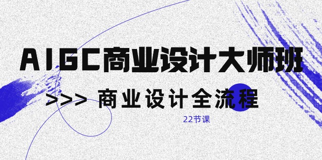 AIGC-商业设计大师班，商业设计全流程（22节课）-易购网创