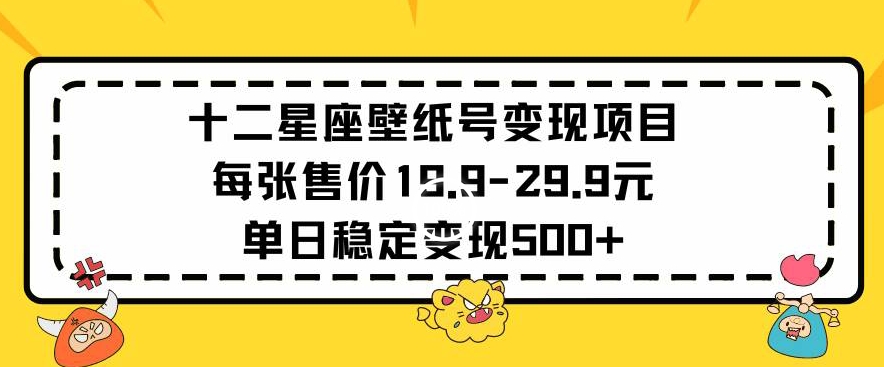 十二星座壁纸号变现项目每张售价19元单日稳定变现500+以上-易购网创