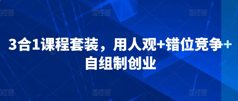 3合1课程套装，​用人观+错位竞争+自组制创业-易购网创