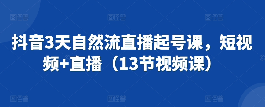 抖音3天自然流直播起号课，短视频+直播（13节视频课）-易购网创