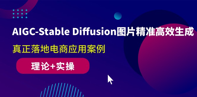 AIGC-Stable Diffusion图片精准高效生成 真正落地电商应用案例(理论+实操)-易购网创
