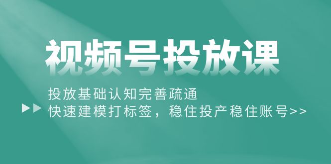 视频号投放课：投放基础认知完善疏通，快速建模打标签，稳住投产稳住账号-易购网创