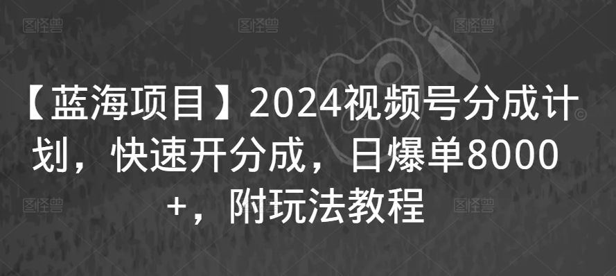 【蓝海项目】2024视频号分成计划，快速开分成，日爆单8000+，附玩法教程-易购网创