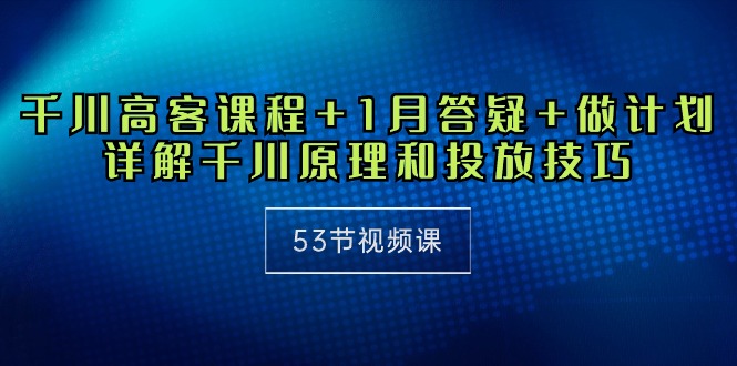 千川 高客课程+1月答疑+做计划，详解千川原理和投放技巧（53节视频课）-易购网创