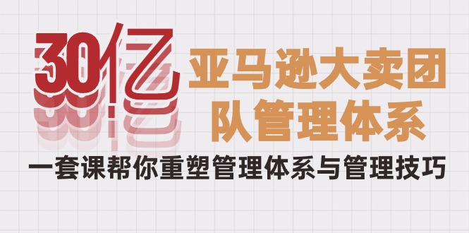 30亿-亚马逊大卖团队管理体系，一套课帮你重塑管理体系与管理技巧-易购网创