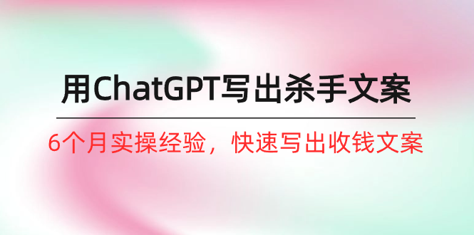 如何用ChatGPT-写出杀手文案，6个月实战经验，快速写出收钱文案（8节课）-易购网创