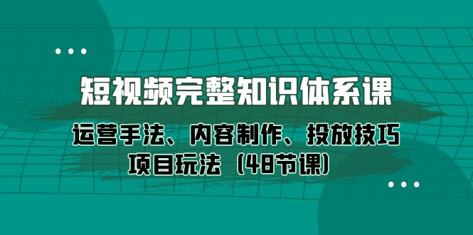短视频-完整知识体系课，运营手法、内容制作、投放技巧项目玩法（48节课）-易购网创