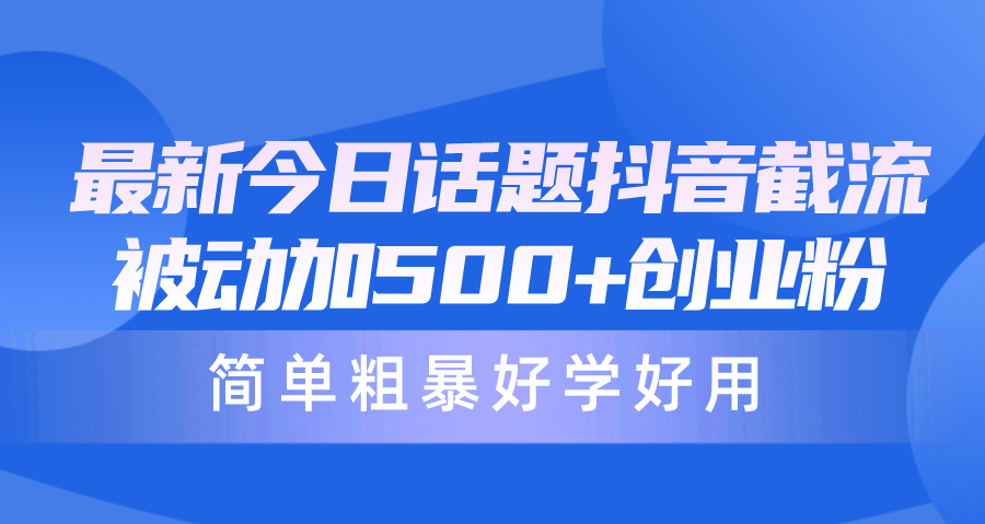 最新今日话题抖音截流，每天被动加500+创业粉，简单粗暴好学好用-易购网创