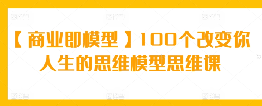 【商业即模型】100个改变你人生的思维模型思维课-易购网创