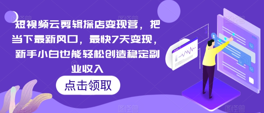 短视频云剪辑探店变现营，把当下最新风口，最快7天变现，新手小白也能轻松创造稳定副业收入-易购网创