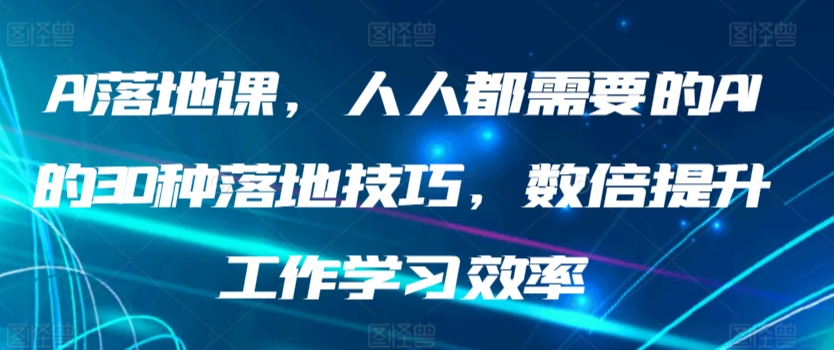 AI落地课，人人都需要的AI的30种落地技巧，数倍提升工作学习效率-易购网创