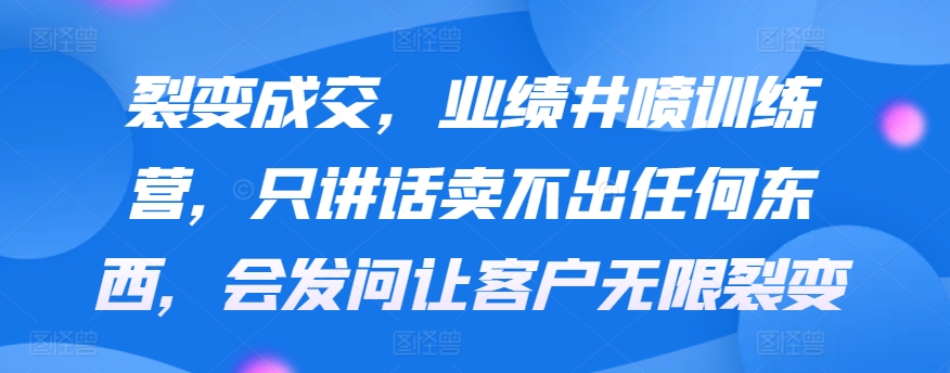 裂变成交，业绩井喷训练营，只讲话卖不出任何东西，会发问让客户无限裂变-易购网创