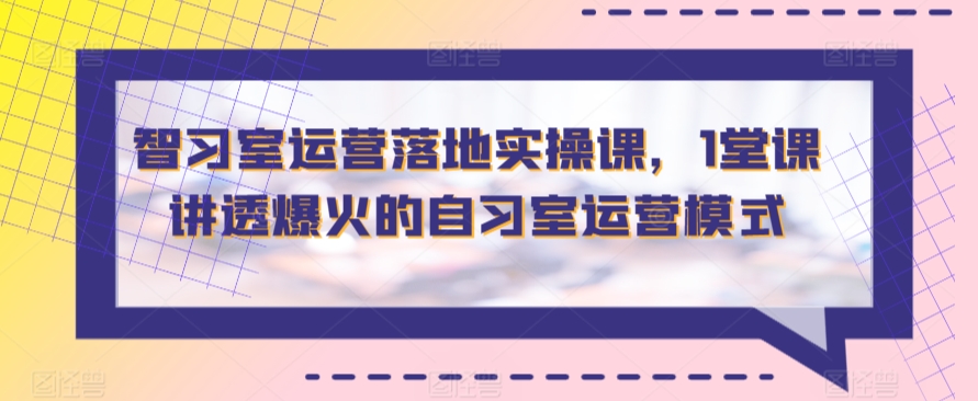 智习室运营落地实操课，1堂课讲透爆火的自习室运营模式-易购网创