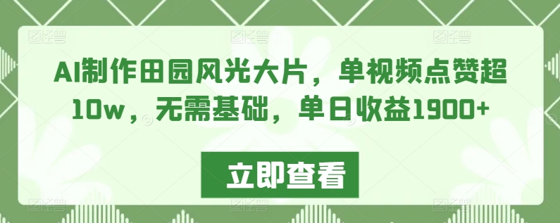 AI制作田园风光大片，单视频点赞超10w，无需基础，单日收益1900+-易购网创