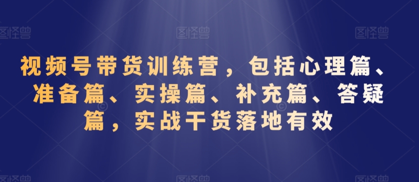 视频号带货训练营，包括心理篇、准备篇、实操篇、补充篇、答疑篇，实战干货落地有效-易购网创