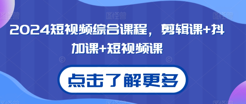 2024短视频综合课程，剪辑课+抖加课+短视频课-易购网创