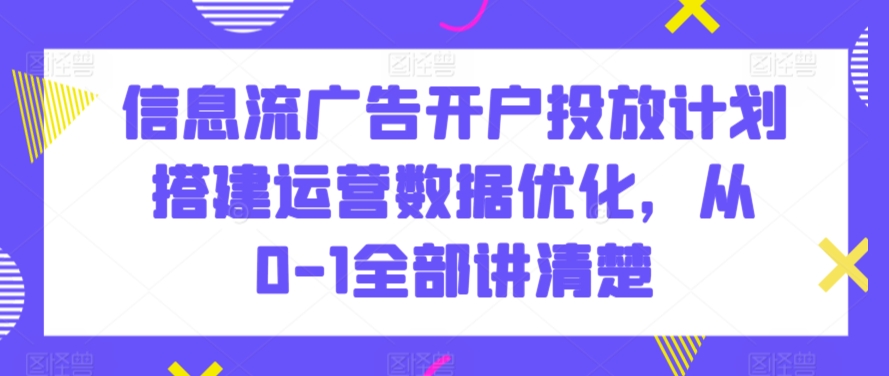 信息流广告开户投放计划搭建运营数据优化，从0-1全部讲清楚-易购网创