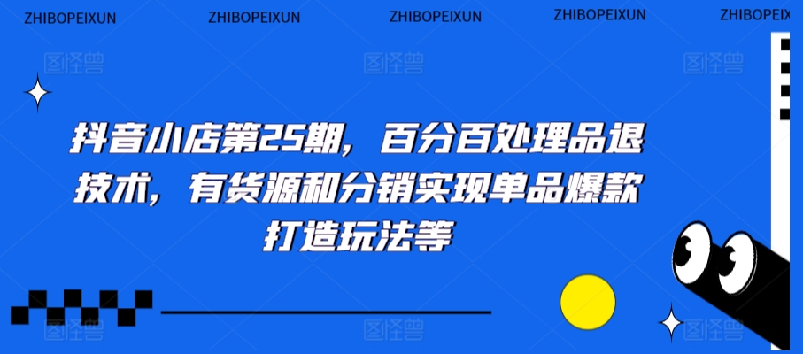 抖音小店第25期，百分百处理品退技术，有货源和分销实现单品爆款打造玩法等-易购网创