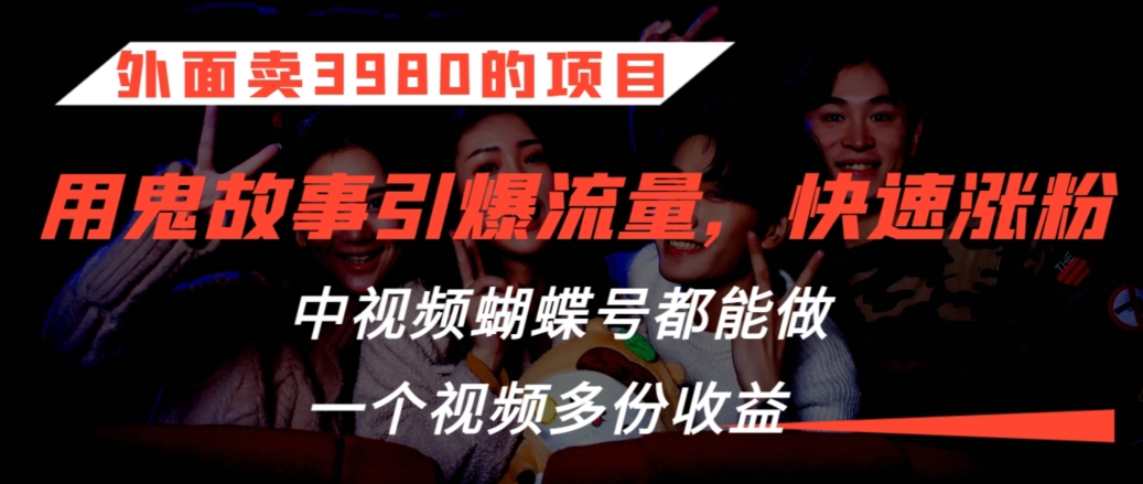 外面卖3980的项目，鬼故事引爆流量打法，中视频、蝴蝶号都能做，一个视频多份收益-易购网创