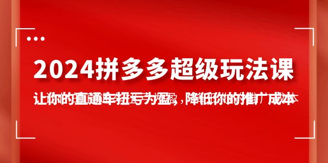 2024拼多多-超级玩法课，让你的直通车扭亏为盈，降低你的推广成本-7节课-易购网创