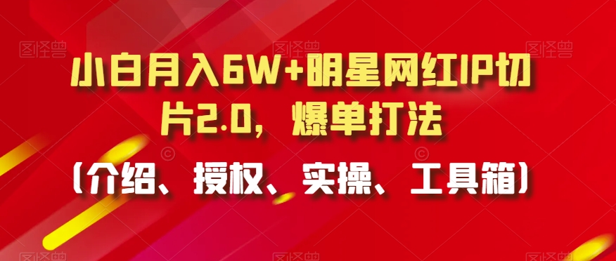 小白月入6W+明星网红IP切片2.0，爆单打法（介绍、授权、实操、工具箱）-易购网创