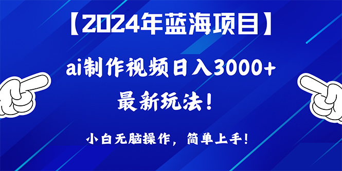 2024年蓝海项目，通过ai制作视频日入3000+，小白无脑操作，简单上手！-易购网创