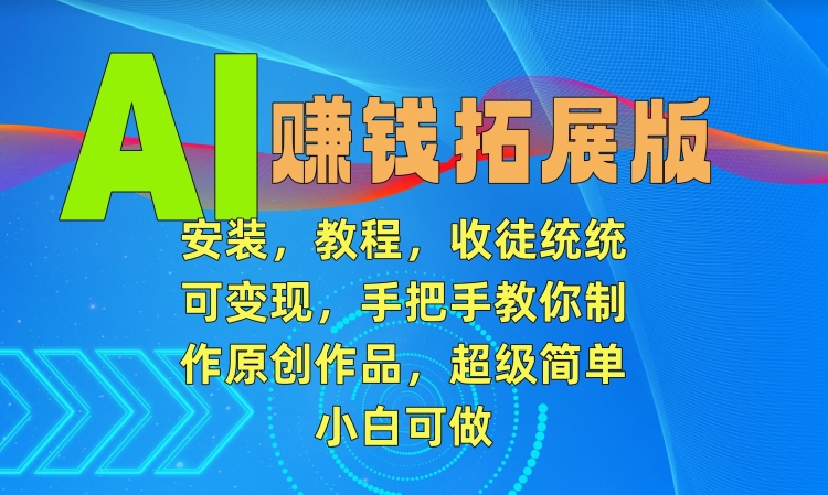 AI赚钱拓展版，安装，教程，收徒统统可变现，手把手教你制作原创作品，超级简单，小白可做-易购网创