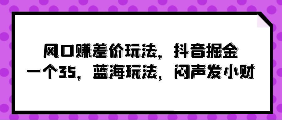 风口赚差价玩法，抖音掘金，一个35，蓝海玩法，闷声发小财-易购网创