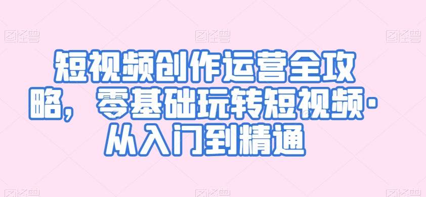短视频创作运营全攻略，零基础玩转短视频·从入门到精通-易购网创