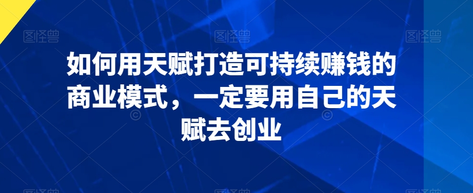 如何用天赋打造可持续赚钱的商业模式，一定要用自己的天赋去创业-易购网创