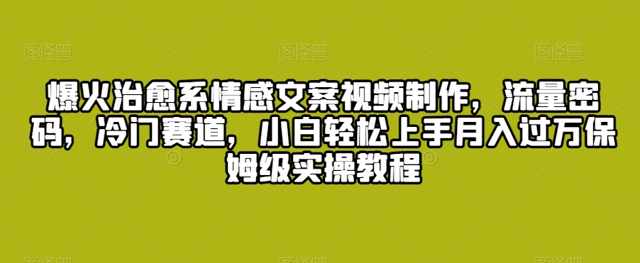 爆火治愈系情感文案视频制作，流量密码，冷门赛道，小白轻松上手月入过万保姆级实操教程-易购网创