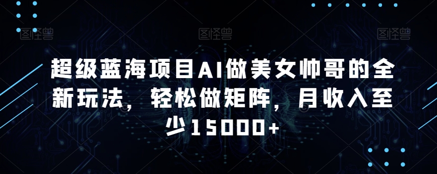超级蓝海项目AI做美女帅哥的全新玩法，轻松做矩阵，月收入至少15000+-易购网创