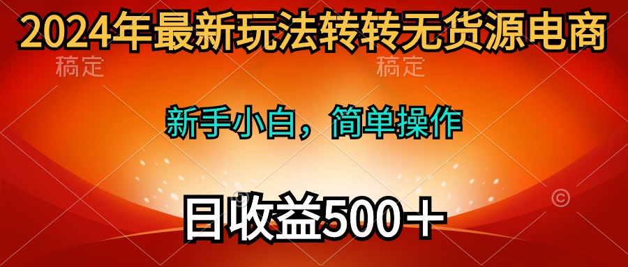 2024年最新玩法转转无货源电商，新手小白 简单操作，长期稳定 日收入500＋-易购网创