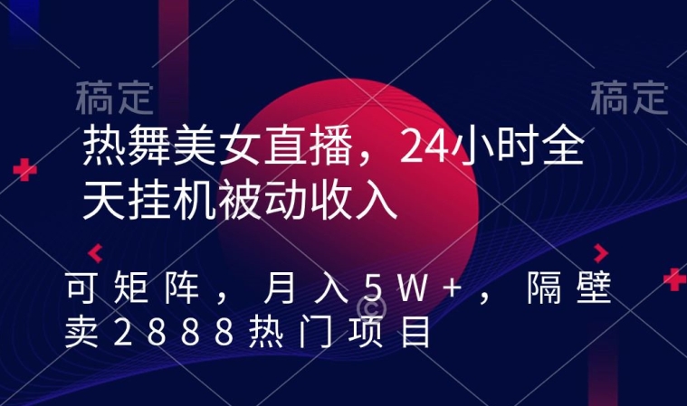 热舞美女直播，24小时全天挂机被动收入，可矩阵，月入5W+，隔壁卖2888热门项目-易购网创