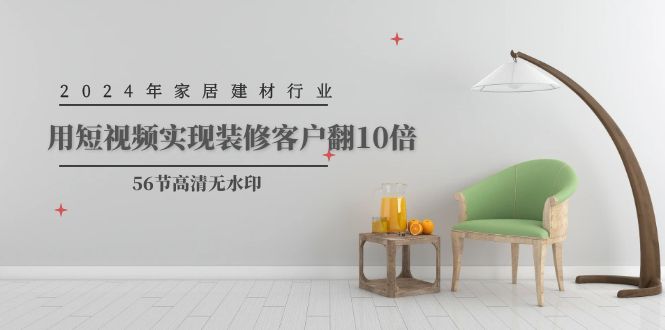 2024年家居建材行业，用短视频实现装修客户翻10倍（56节高清无水印）-易购网创
