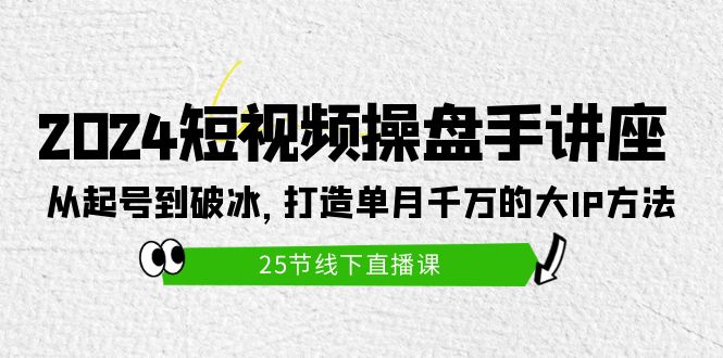 2024短视频操盘手讲座：从起号到破冰，打造单月千万的大IP方法（25节）-易购网创