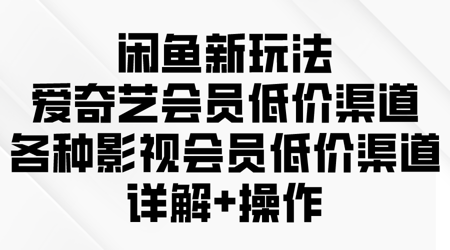 闲鱼新玩法，爱奇艺会员低价渠道，各种影视会员低价渠道详解-易购网创