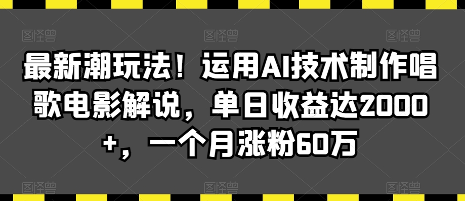 最新潮玩法！运用AI技术制作唱歌电影解说，单日收益达2000+，一个月涨粉60万-易购网创