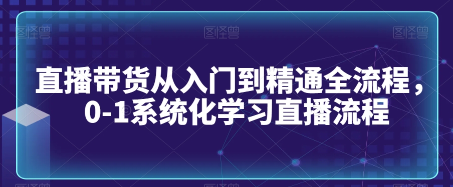 直播带货从入门到精通全流程，0-1系统化学习直播流程-易购网创