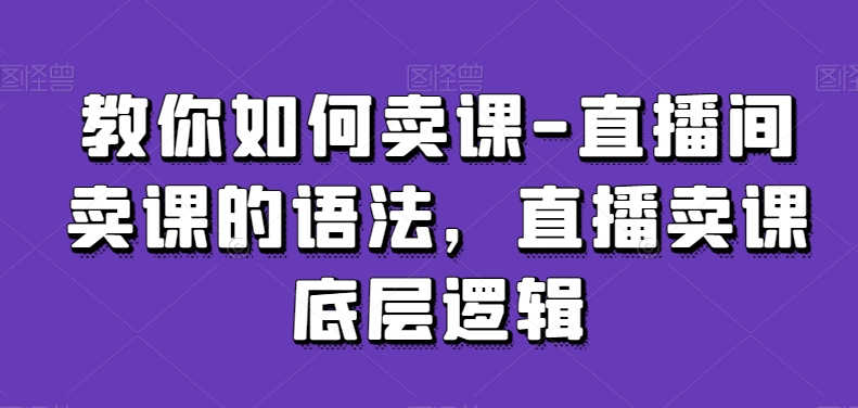 教你如何卖课-直播间卖课的语法，直播卖课底层逻辑-易购网创